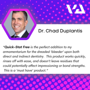 “Quick-Stat Free is the perfect addition to my armamentarium for the dreaded ‘bleeder’ upon both direct and indirect dentistry. This product works quickly, rinses off with ease, and doesn’t leave residues that could potentially affect impressioning or bond strengths. This is a ‘must have’ product.”