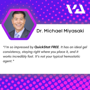 "I'm so impressed by QuickStat FREE. It has an ideal gel consistency, staying right where you place it, and it works incredibly fast. It's not your typical hemostatic agent." 