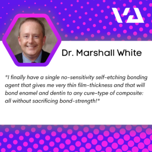 "I finally have a single no-sensitivity self-etching bonding agent that gives me very thin film-thickness and that will bond enamel and dentin to any cure-type of composite: all without sacrificing bond-strength!"