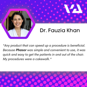 "Any product that can speed up a procedure is beneficial. Because Phasor was simple and convenient to use, it was quick and easy to get the patients in and out of the chair. My procedures were a cakewalk."