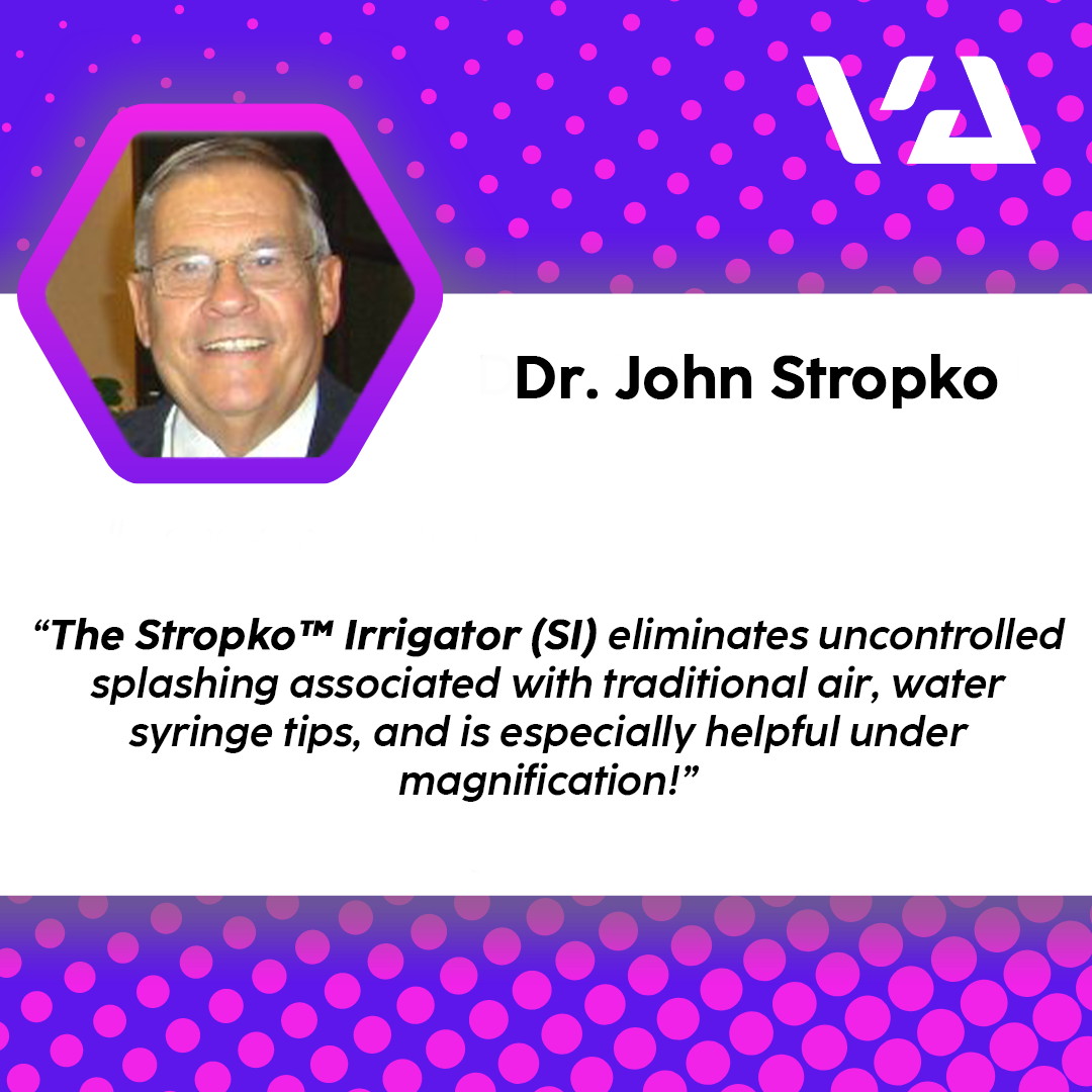 "The Stropko™ Irrigator (SI) eliminated uncontrolled splashing associated with traditional air, water, syringe tips and is especially helpful under magnification!."